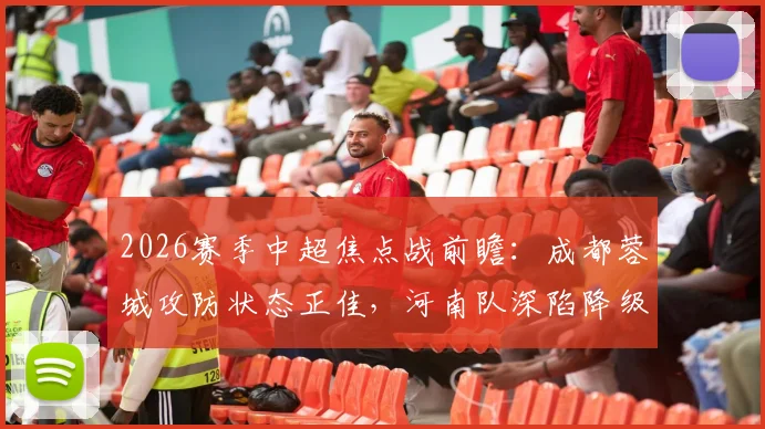 2026赛季中超焦点战前瞻：成都蓉城攻防状态正佳，河南队深陷降级区如何背水一战？比赛预测与形势分析