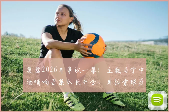 复盘2026年争议一幕：主裁马宁中场哨响召集队长开会，库拉索球员为何围攻裁判？