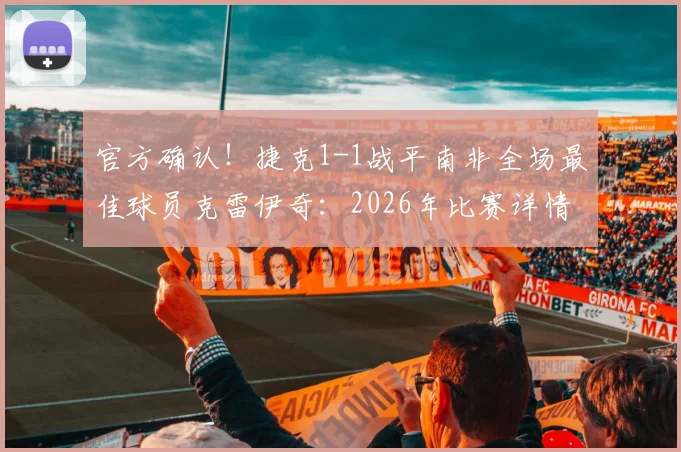 官方确认！捷克1-1战平南非全场最佳球员克雷伊奇：2026年比赛详情与球员分析解读