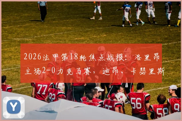 2026法甲第18轮焦点战报：洛里昂主场2-0力克马赛，迪昂、卡瑟里斯建功全解析