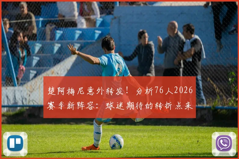 楚阿梅尼意外转发！分析76人2026赛季新阵容：球迷期待的转折点来了吗？