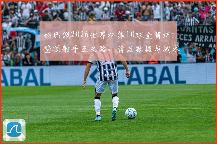 姆巴佩2026世界杯第10球全解析：登顶射手王之路，背后数据与战术细节一览