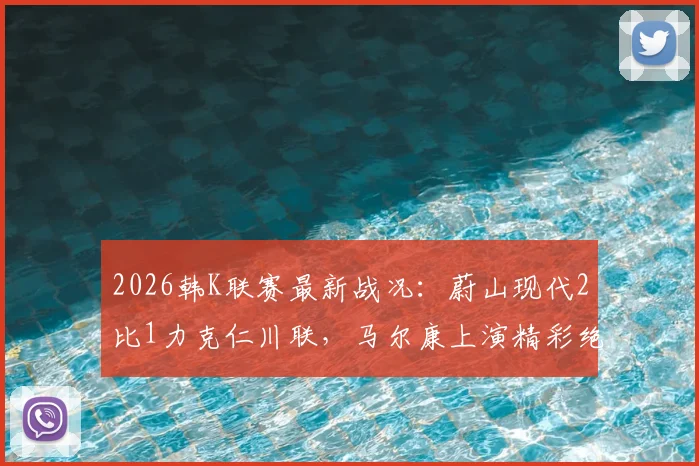 2026韩K联赛最新战况:蔚山现代2比1力克仁川联,马尔康上演精彩绝杀,附积分榜排名分析