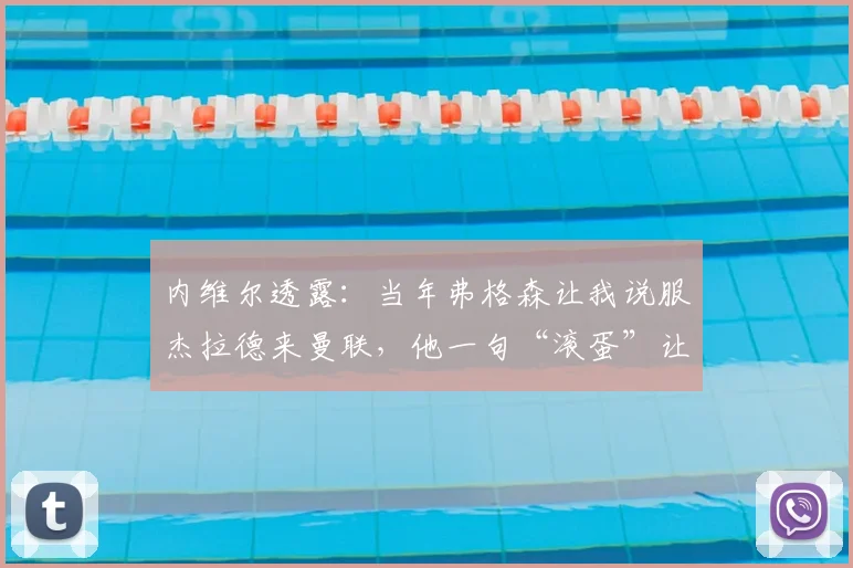内维尔透露：当年弗格森让我说服杰拉德来曼联，他一句“滚蛋”让交易告吹