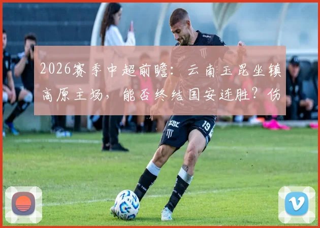 2026赛季中超前瞻：云南玉昆坐镇高原主场，能否终结国安连胜？伤病满营客队如何抢分？
