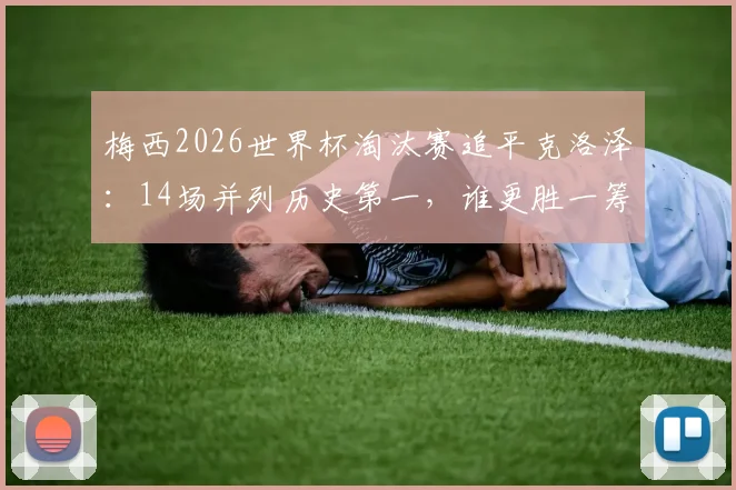 梅西2026世界杯淘汰赛追平克洛泽：14场并列历史第一，谁更胜一筹？