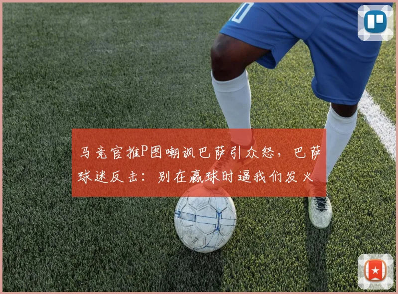 马竞官推P图嘲讽巴萨引众怒，巴萨球迷反击：别在赢球时逼我们发火