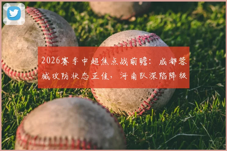 2026赛季中超焦点战前瞻:成都蓉城攻防状态正佳,河南队深陷降级区如何背水一战?比赛预测与形势分析