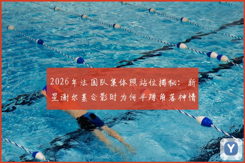 2026年法国队集体照站位揭秘：新星谢尔基合影时为何半蹲角落神情局促？马克龙出席引发热议