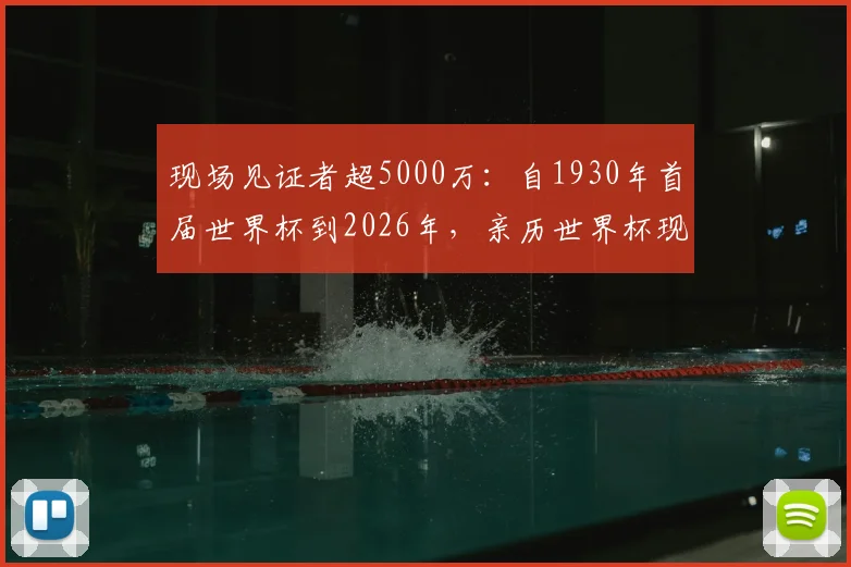 现场见证者超5000万：自1930年首届世界杯到2026年，亲历世界杯现场的球迷规模与观赛体验全解析