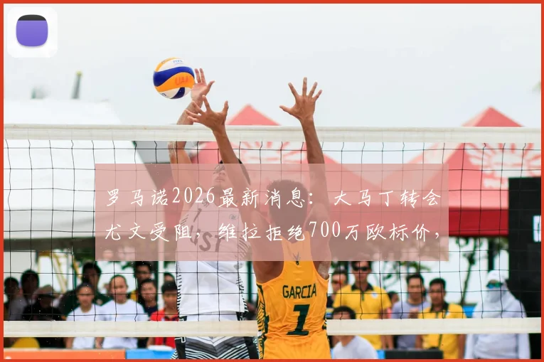 罗马诺2026最新消息：大马丁转会尤文受阻，维拉拒绝700万欧标价，球员离队意愿强烈