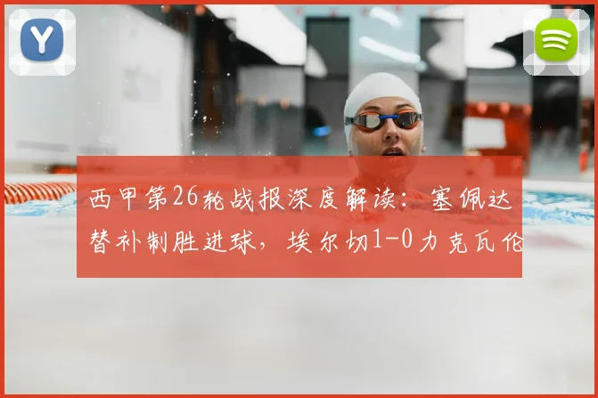 西甲第26轮战报深度解读：塞佩达替补制胜进球，埃尔切1-0力克瓦伦西亚，瓦伦西亚联赛排名解析