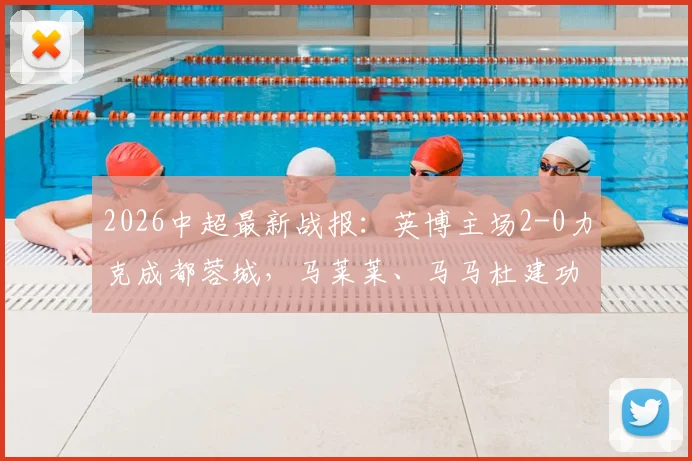 2026中超最新战报:英博主场2-0力克成都蓉城,马莱莱、马马杜建功送对手连败,比赛精彩镜头回顾
