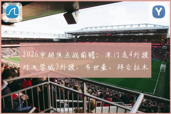 2026中超焦点战前瞻：津门虎4外援对决蓉城3外援，韦世豪、拜合拉木关键位置解析
