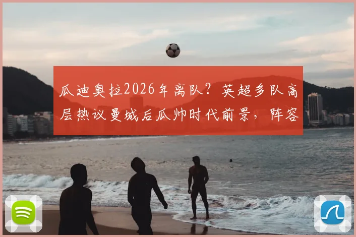 瓜迪奥拉2026年离队？英超多队高层热议曼城后瓜帅时代前景，阵容预测与潜在换帅人选分析