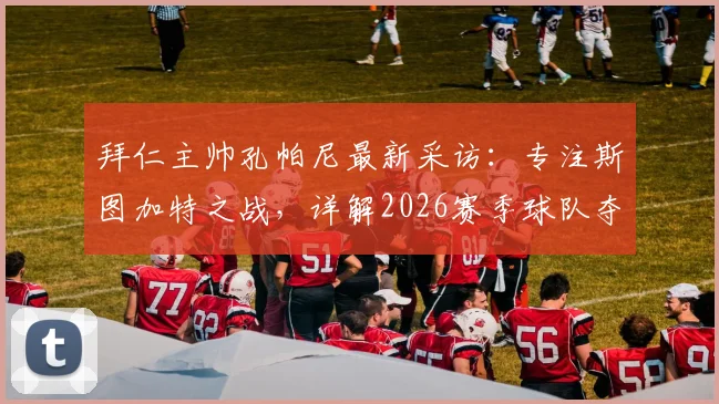 拜仁主帅孔帕尼最新采访:专注斯图加特之战,详解2026赛季球队夺冠前景与战术思路