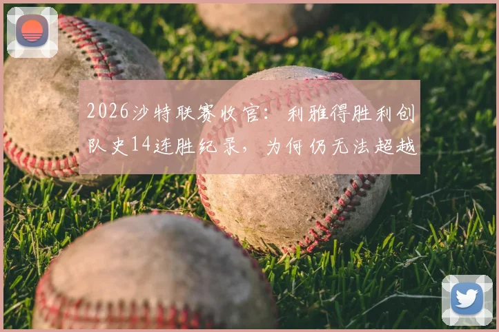 2026沙特联赛收官：利雅得胜利创队史14连胜纪录，为何仍无法超越新月王朝？