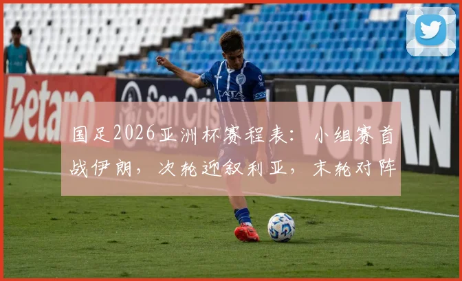 国足2026亚洲杯赛程表:小组赛首战伊朗,次轮迎叙利亚,末轮对阵吉尔吉斯斯坦