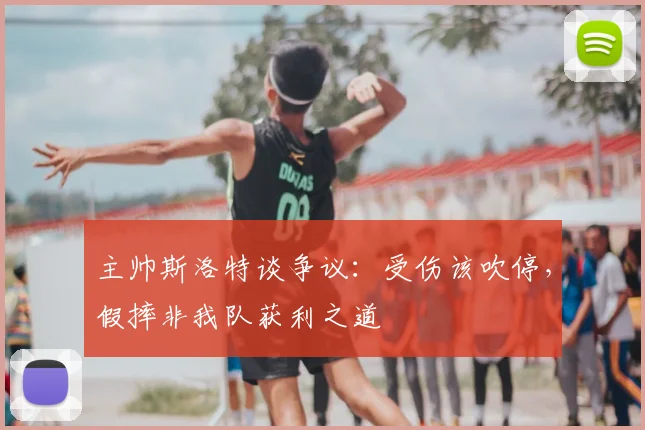主帅斯洛特谈争议：受伤该吹停，假摔非我队获利之道