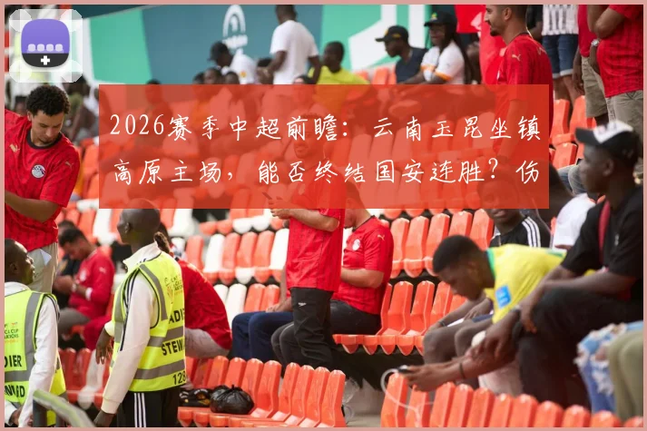 2026赛季中超前瞻：云南玉昆坐镇高原主场，能否终结国安连胜？伤病满营客队如何抢分？