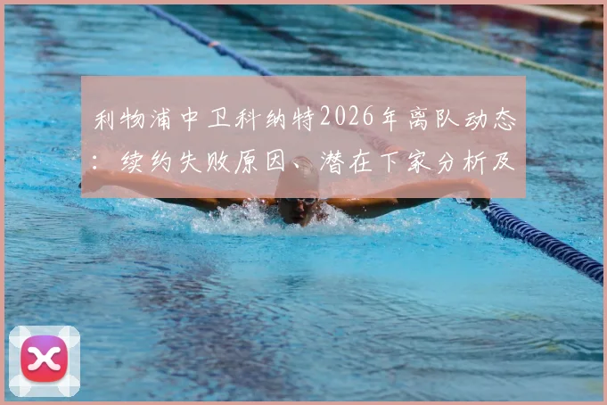 利物浦中卫科纳特2026年离队动态：续约失败原因、潜在下家分析及对红军后防影响解读