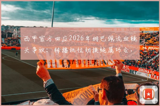 西甲官方回应2026年姆巴佩流血镜头争议：转播机位切换纯属巧合，详细解读画面遮挡真实原因