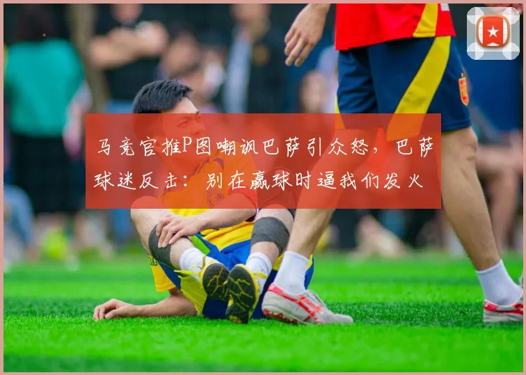 马竞官推P图嘲讽巴萨引众怒,巴萨球迷反击:别在赢球时逼我们发火