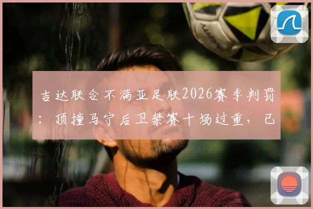 吉达联合不满亚足联2026赛季判罚：顶撞马宁后卫禁赛十场过重，已正式上诉