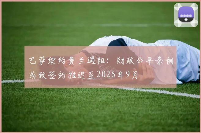 巴萨续约费兰遇阻：财政公平条例或致签约推迟至2026年9月