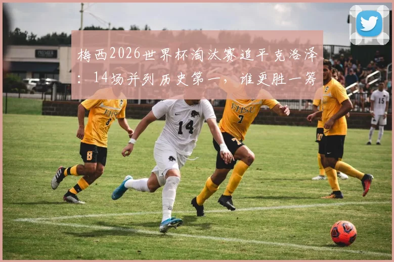 梅西2026世界杯淘汰赛追平克洛泽:14场并列历史第一,谁更胜一筹?