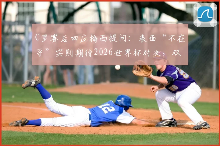 C罗赛后回应梅西提问：表面“不在乎”实则期待2026世界杯对决，双骄时代有望延续？