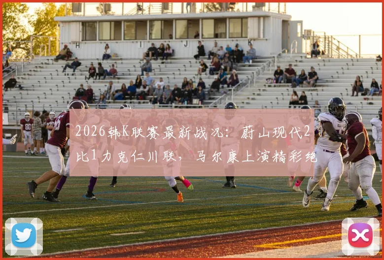 2026韩K联赛最新战况：蔚山现代2比1力克仁川联，马尔康上演精彩绝杀，附积分榜排名分析