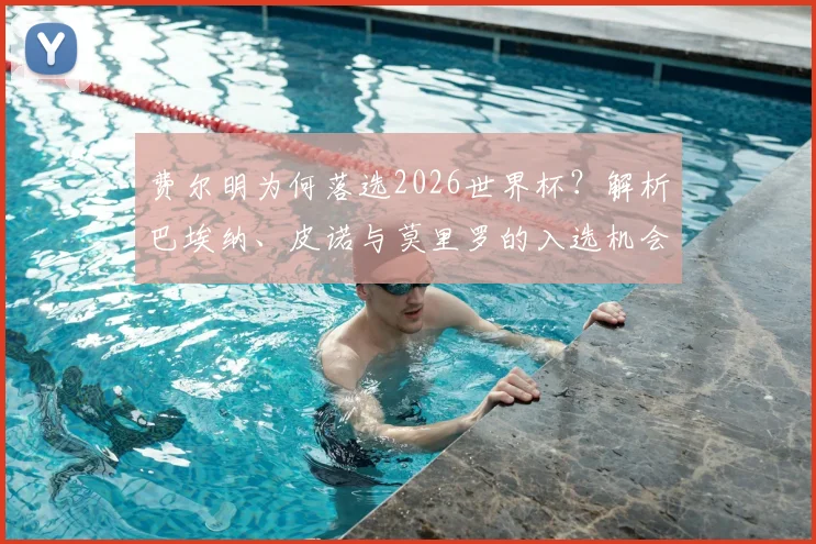 费尔明为何落选2026世界杯？解析巴埃纳、皮诺与莫里罗的入选机会与竞争力对比