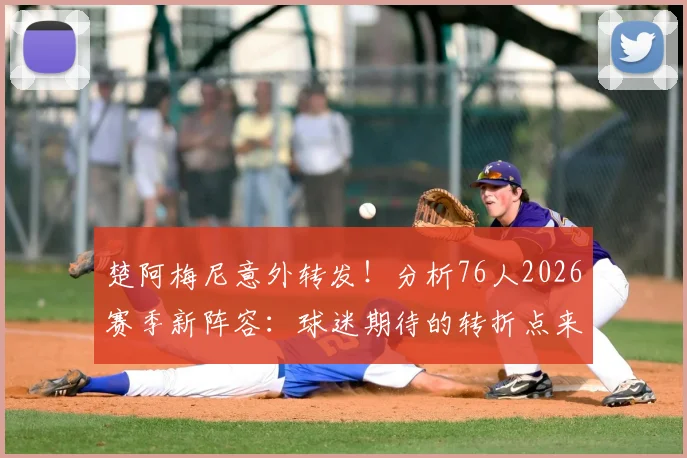 楚阿梅尼意外转发!分析76人2026赛季新阵容:球迷期待的转折点来了吗?