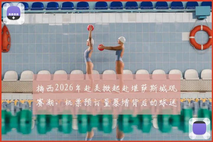 梅西2026年赴美掀起赴堪萨斯城观赛潮,机票预订量暴增背后的球迷经济与城市机遇