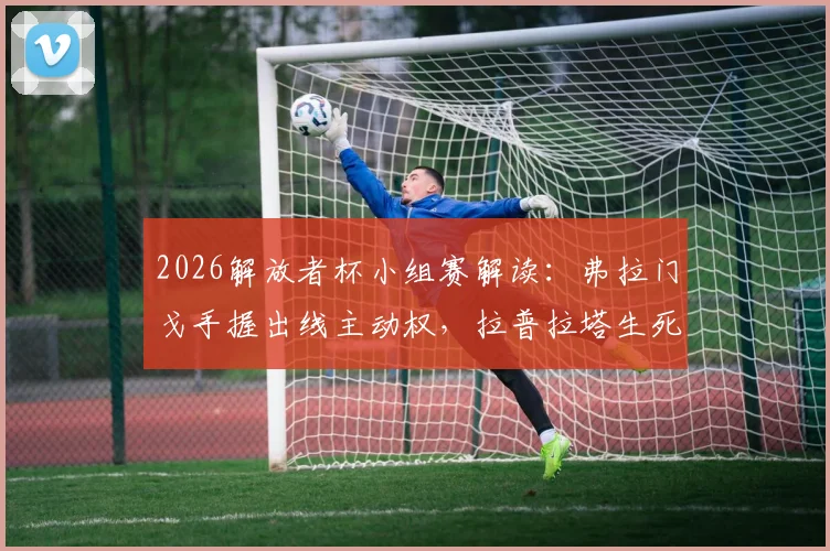 2026解放者杯小组赛解读:弗拉门戈手握出线主动权,拉普拉塔生死战前景分析