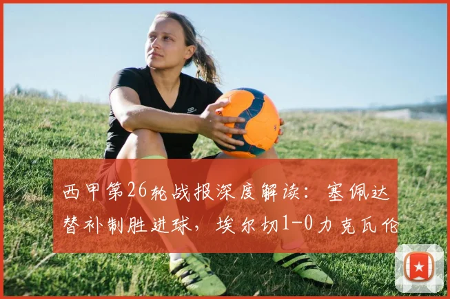 西甲第26轮战报深度解读：塞佩达替补制胜进球，埃尔切1-0力克瓦伦西亚，瓦伦西亚联赛排名解析