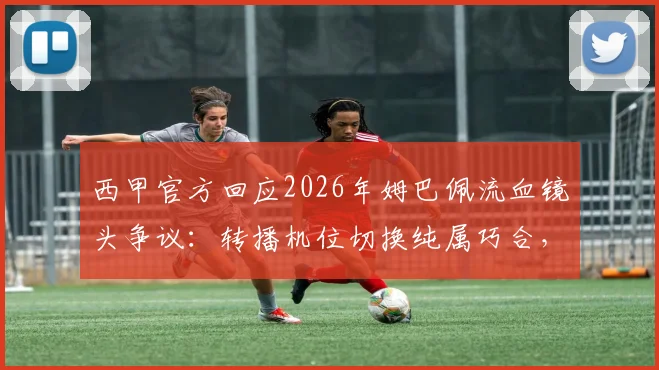 西甲官方回应2026年姆巴佩流血镜头争议:转播机位切换纯属巧合,详细解读画面遮挡真实原因