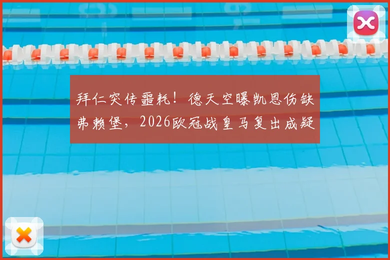 拜仁突传噩耗！德天空曝凯恩伤缺弗赖堡，2026欧冠战皇马复出成疑，详解最新伤情与影响