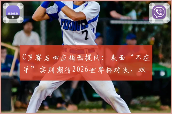 C罗赛后回应梅西提问:表面“不在乎”实则期待2026世界杯对决,双骄时代有望延续?