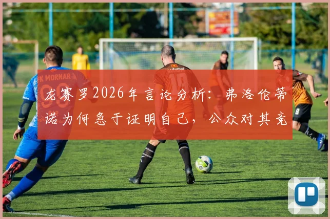 龙赛罗2026年言论分析：弗洛伦蒂诺为何急于证明自己，公众对其竞选的真实期待