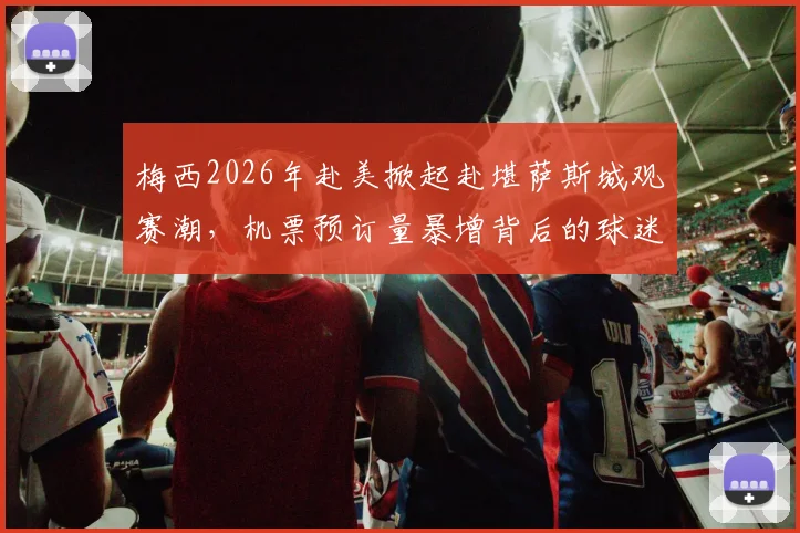 梅西2026年赴美掀起赴堪萨斯城观赛潮，机票预订量暴增背后的球迷经济与城市机遇