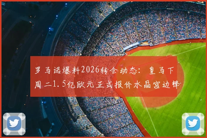 罗马诺爆料2026转会动态：皇马下周二1.5亿欧元正式报价水晶宫边锋奥利塞，老佛爷出手引关注