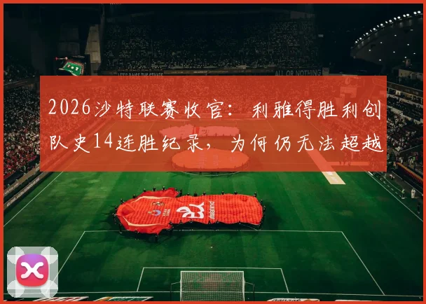 2026沙特联赛收官:利雅得胜利创队史14连胜纪录,为何仍无法超越新月王朝?
