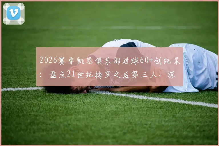 2026赛季凯恩俱乐部进球60+创纪录:盘点21世纪梅罗之后第三人,深度分析凯恩数据含金量