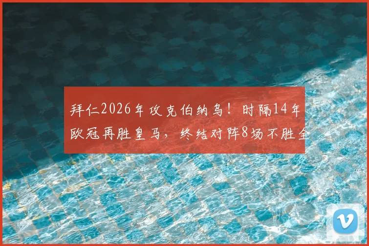 拜仁2026年攻克伯纳乌！时隔14年欧冠再胜皇马，终结对阵8场不胜全纪录解析