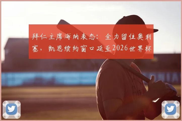 拜仁主席海纳表态：全力留住奥利塞，凯恩续约窗口延至2026世界杯前后