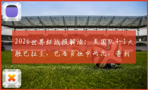 2026世界杯战报解读：美国队4-1大胜巴拉圭，巴洛贡独中两元，普利西奇助攻亮眼，球队出线前景分析