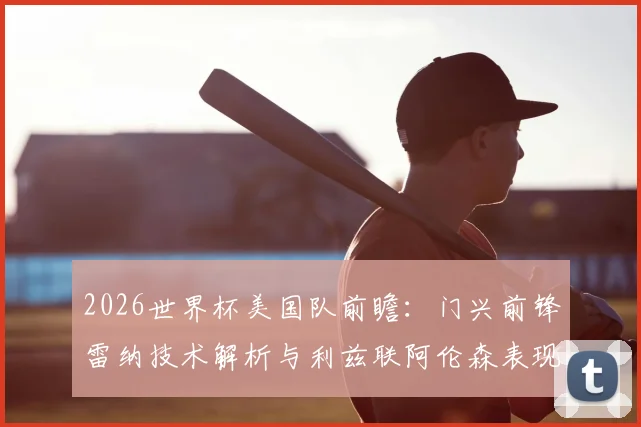 2026世界杯美国队前瞻：门兴前锋雷纳技术解析与利兹联阿伦森表现盘点，附最新阵容预测