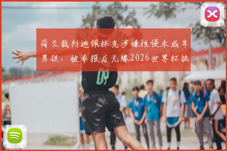 荷兰裁判迪佩林克涉嫌性侵未成年男孩,被举报后无缘2026世界杯执法,国际足联面临裁判丑闻处理难题